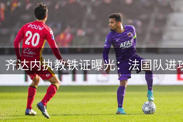 齐达内执教铁证曝光：法国队进攻风格将大放异彩